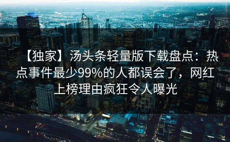 【独家】汤头条轻量版下载盘点：热点事件最少99%的人都误会了，网红上榜理由疯狂令人曝光