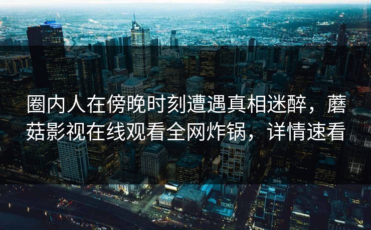 圈内人在傍晚时刻遭遇真相迷醉，蘑菇影视在线观看全网炸锅，详情速看