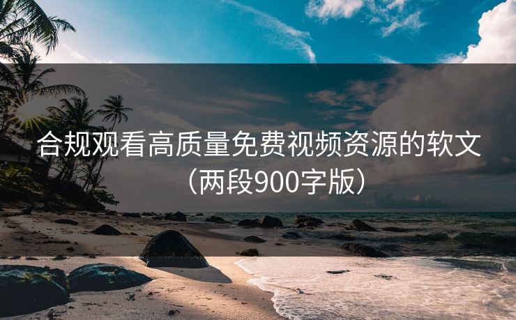 合规观看高质量免费视频资源的软文（两段900字版）