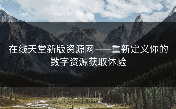 在线天堂新版资源网——重新定义你的数字资源获取体验