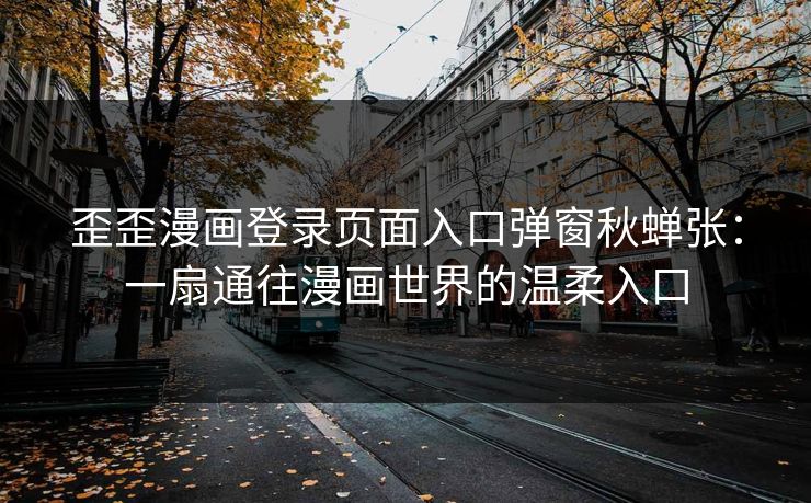 歪歪漫画登录页面入口弹窗秋蝉张：一扇通往漫画世界的温柔入口