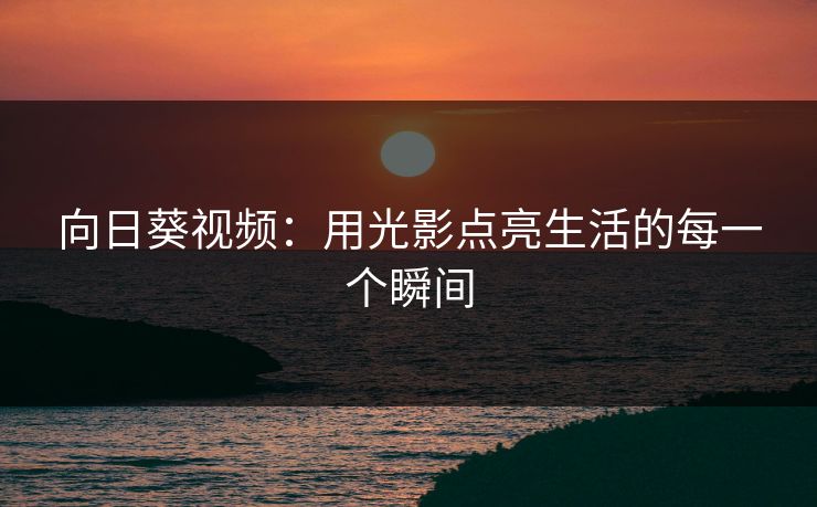 向日葵视频：用光影点亮生活的每一个瞬间