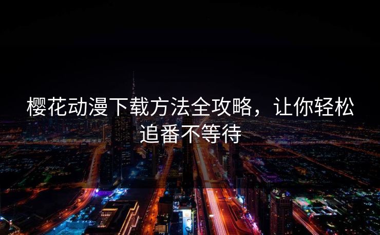 樱花动漫下载方法全攻略，让你轻松追番不等待
