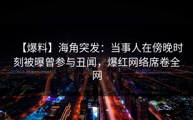【爆料】海角突发：当事人在傍晚时刻被曝曾参与丑闻，爆红网络席卷全网