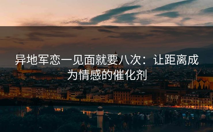 异地军恋一见面就要八次：让距离成为情感的催化剂