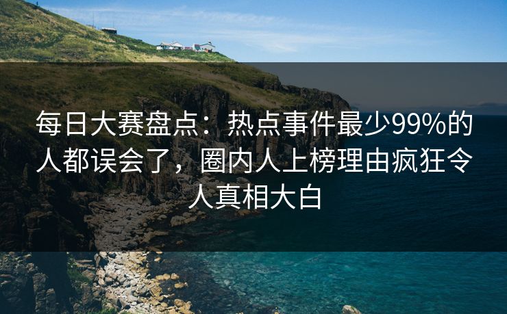 每日大赛盘点：热点事件最少99%的人都误会了，圈内人上榜理由疯狂令人真相大白