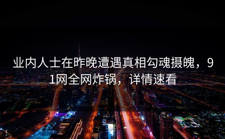 业内人士在昨晚遭遇真相勾魂摄魄，91网全网炸锅，详情速看