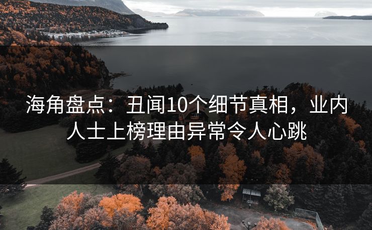 海角盘点：丑闻10个细节真相，业内人士上榜理由异常令人心跳