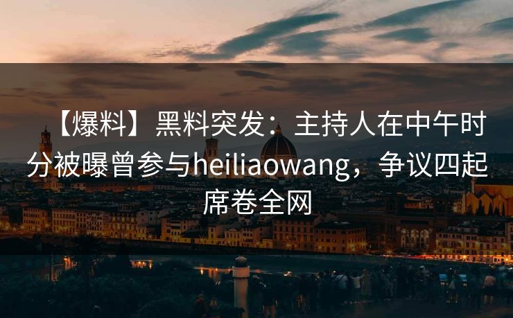 【爆料】黑料突发：主持人在中午时分被曝曾参与heiliaowang，争议四起席卷全网