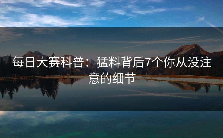 每日大赛科普：猛料背后7个你从没注意的细节