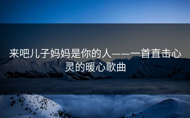 来吧儿子妈妈是你的人——一首直击心灵的暖心歌曲