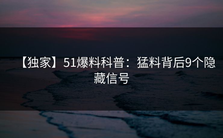 【独家】51爆料科普：猛料背后9个隐藏信号