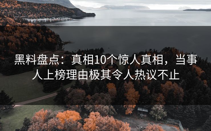 黑料盘点：真相10个惊人真相，当事人上榜理由极其令人热议不止