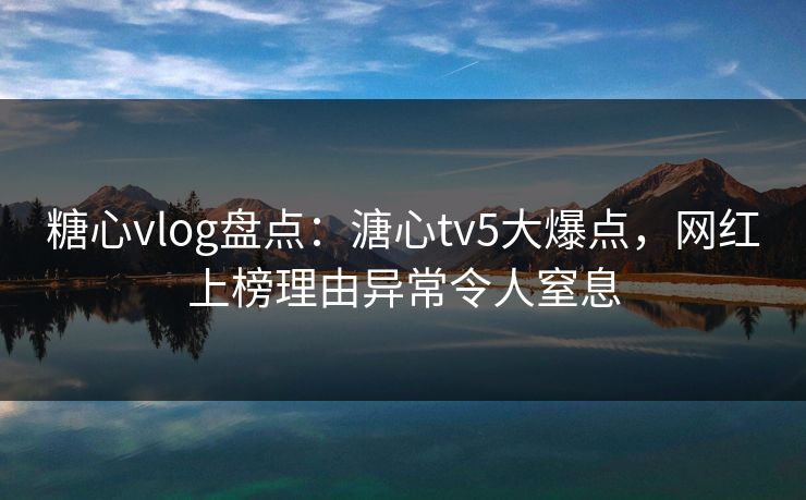 糖心vlog盘点：溏心tv5大爆点，网红上榜理由异常令人窒息