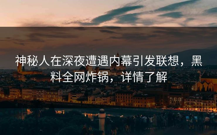 神秘人在深夜遭遇内幕引发联想，黑料全网炸锅，详情了解
