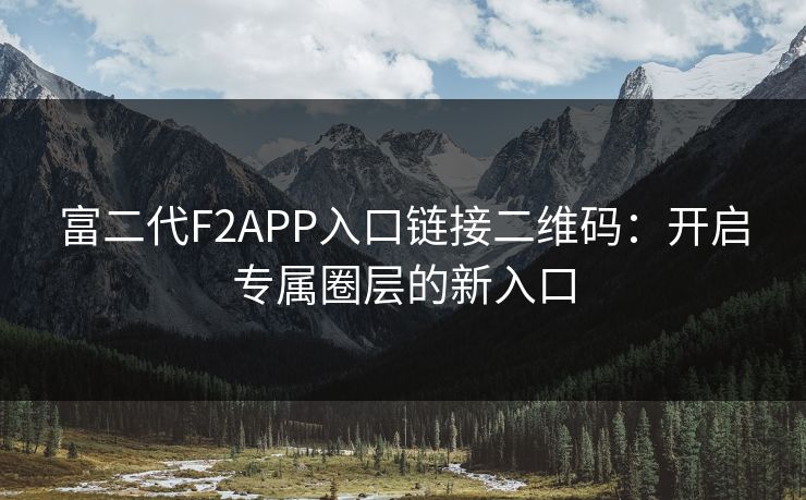富二代F2APP入口链接二维码：开启专属圈层的新入口