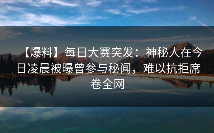 【爆料】每日大赛突发：神秘人在今日凌晨被曝曾参与秘闻，难以抗拒席卷全网