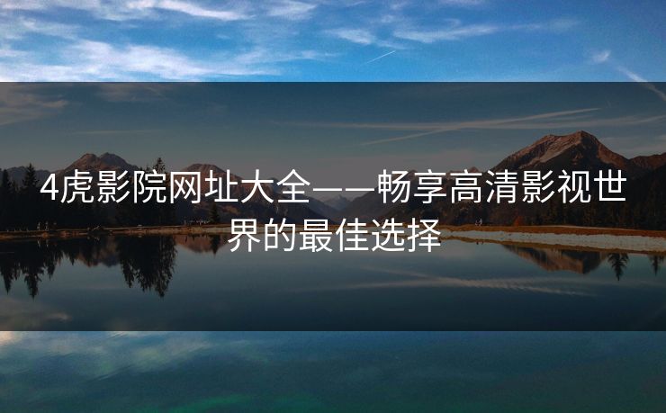4虎影院网址大全——畅享高清影视世界的最佳选择