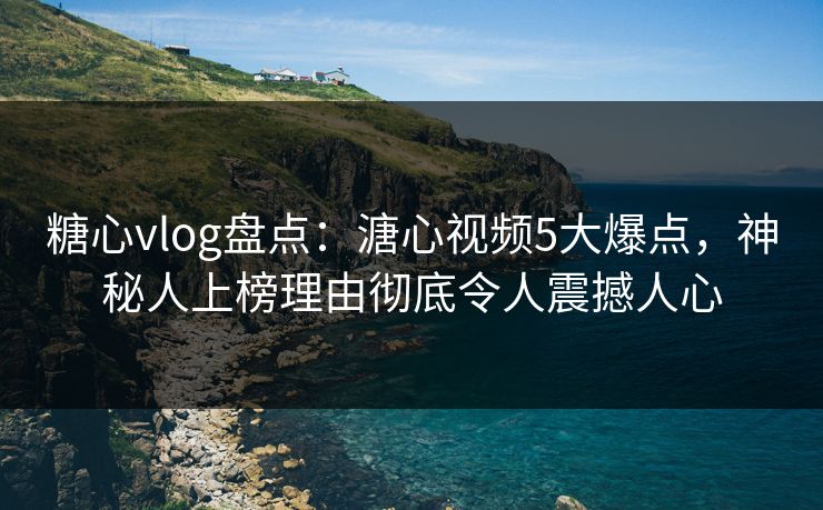 糖心vlog盘点：溏心视频5大爆点，神秘人上榜理由彻底令人震撼人心