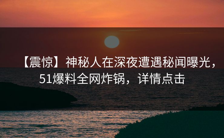 【震惊】神秘人在深夜遭遇秘闻曝光，51爆料全网炸锅，详情点击