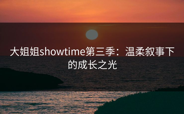 大姐姐showtime第三季：温柔叙事下的成长之光