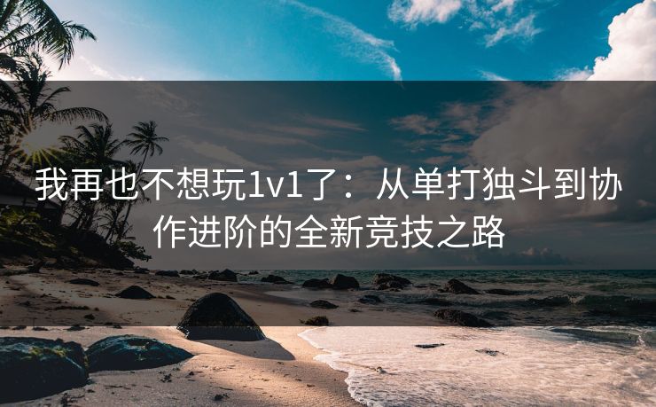 我再也不想玩1v1了：从单打独斗到协作进阶的全新竞技之路
