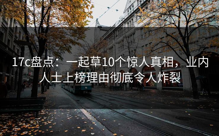 17c盘点：一起草10个惊人真相，业内人士上榜理由彻底令人炸裂