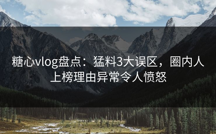 糖心vlog盘点：猛料3大误区，圈内人上榜理由异常令人愤怒