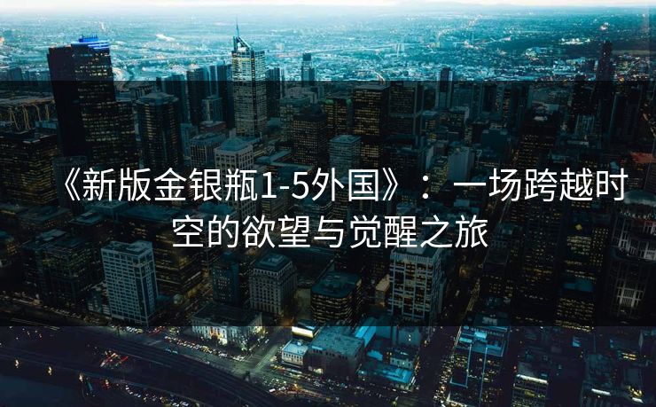 《新版金银瓶1-5外国》：一场跨越时空的欲望与觉醒之旅