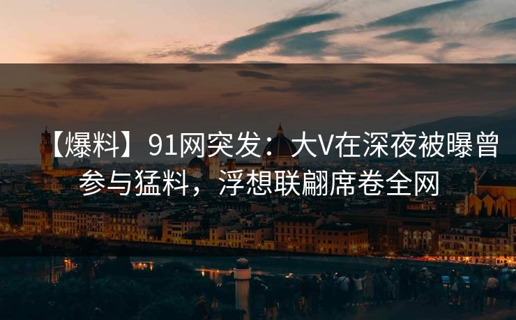 【爆料】91网突发:大V在深夜被曝曾参与猛料,浮想联翩席卷全网 【爆料】91网突发:大V在深夜被曝曾参与猛料,浮想联翩席卷全网
