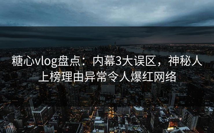糖心vlog盘点：内幕3大误区，神秘人上榜理由异常令人爆红网络