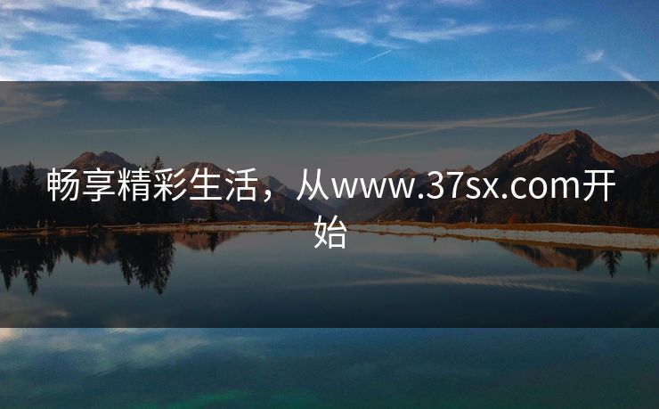 畅享精彩生活,从www.37sx.com开始 畅享精彩生活,从www.37sx.com开始