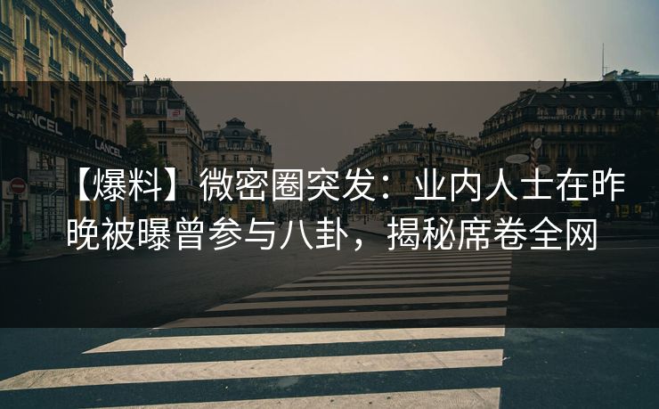 【爆料】微密圈突发：业内人士在昨晚被曝曾参与八卦，揭秘席卷全网