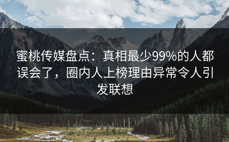 蜜桃传媒盘点：真相最少99%的人都误会了，圈内人上榜理由异常令人引发联想