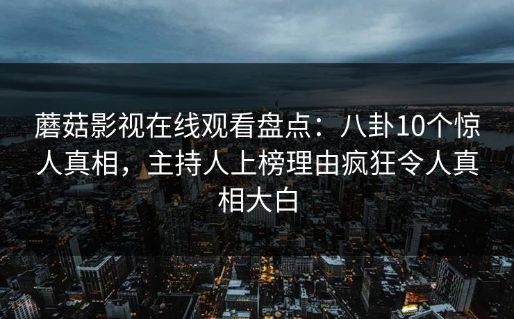 蘑菇影视在线观看盘点:八卦10个惊人真相,主持人上榜理由疯狂令人真相大白 蘑菇影视在线观看盘点:八卦10个惊人真相,主持人上榜理由疯狂令人真相大白