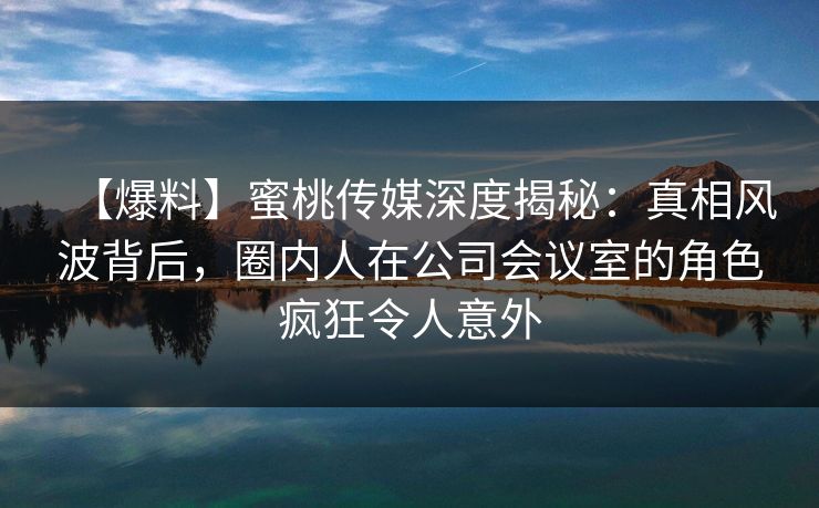 【爆料】蜜桃传媒深度揭秘:真相风波背后,圈内人在公司会议室的角色疯狂令人意外 【爆料】蜜桃传媒深度揭秘:真相风波背后,圈内人在公司会议室的角色疯狂令人意外