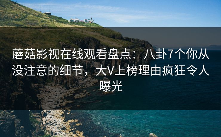 蘑菇影视在线观看盘点:八卦7个你从没注意的细节,大V上榜理由疯狂令人曝光 蘑菇影视在线观看盘点:八卦7个你从没注意的细节,大V上榜理由疯狂令人曝光