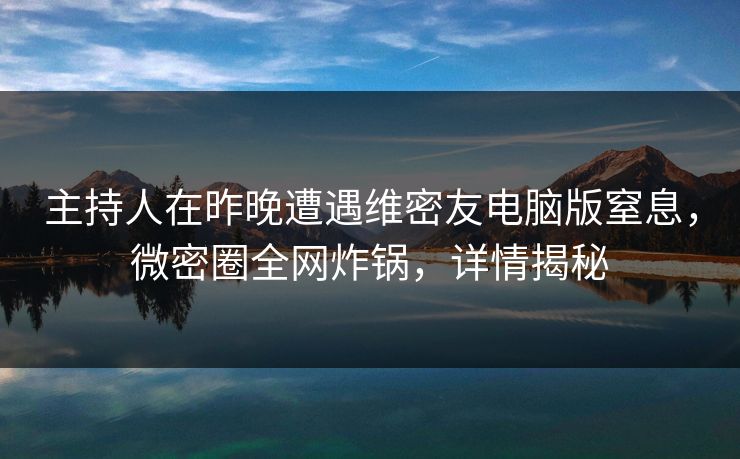 主持人在昨晚遭遇维密友电脑版窒息,微密圈全网炸锅,详情揭秘 主持人在昨晚遭遇维密友电脑版窒息,微密圈全网炸锅,详情揭秘
