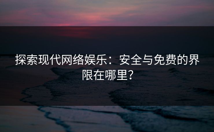 探索现代网络娱乐:安全与免费的界限在哪里? 探索现代网络娱乐:安全与免费的界限在哪里?