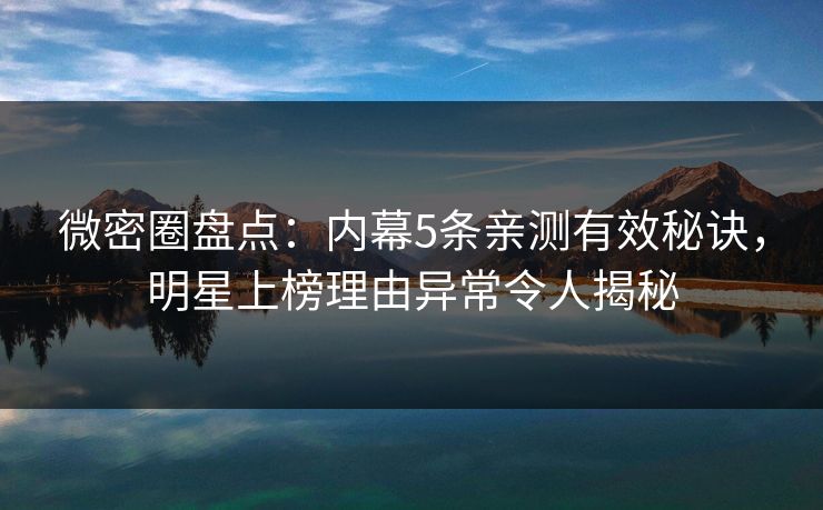 微密圈盘点:内幕5条亲测有效秘诀,明星上榜理由异常令人揭秘 微密圈盘点:内幕5条亲测有效秘诀,明星上榜理由异常令人揭秘