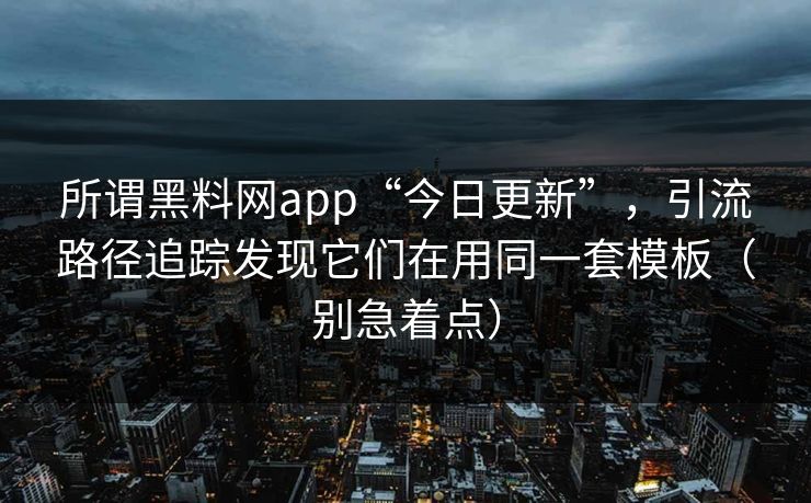 所谓黑料网app“今日更新”，引流路径追踪发现它们在用同一套模板（别急着点）