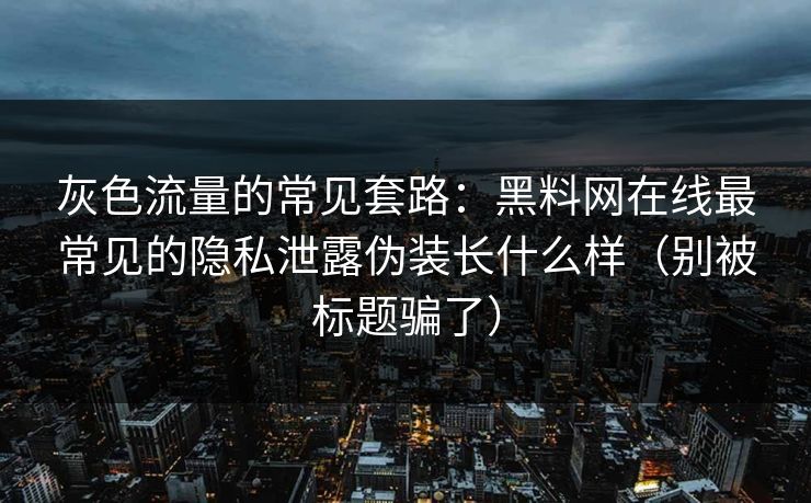 灰色流量的常见套路：黑料网在线最常见的隐私泄露伪装长什么样（别被标题骗了）