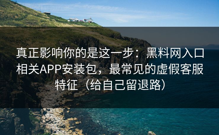 真正影响你的是这一步：黑料网入口相关APP安装包，最常见的虚假客服特征（给自己留退路）