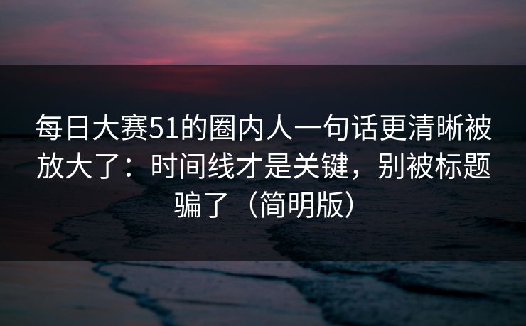 每日大赛51的圈内人一句话更清晰被放大了：时间线才是关键，别被标题骗了（简明版）