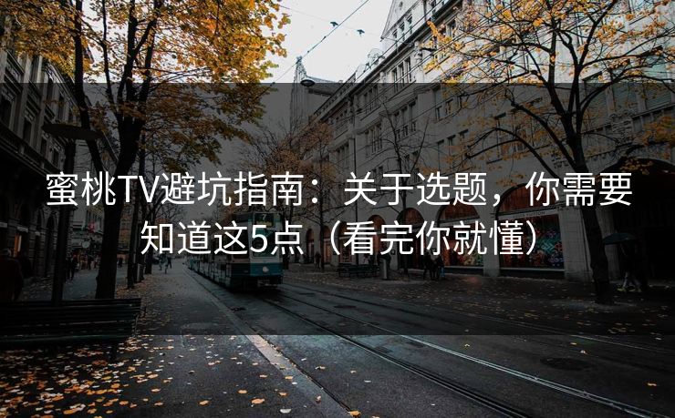 蜜桃TV避坑指南：关于选题，你需要知道这5点（看完你就懂）