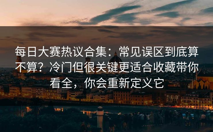 每日大赛热议合集：常见误区到底算不算？冷门但很关键更适合收藏带你看全，你会重新定义它