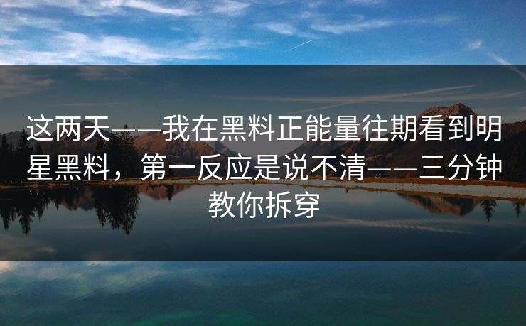 这两天——我在黑料正能量往期看到明星黑料，第一反应是说不清——三分钟教你拆穿