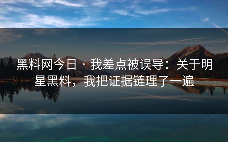 黑料网今日 · 我差点被误导：关于明星黑料，我把证据链理了一遍