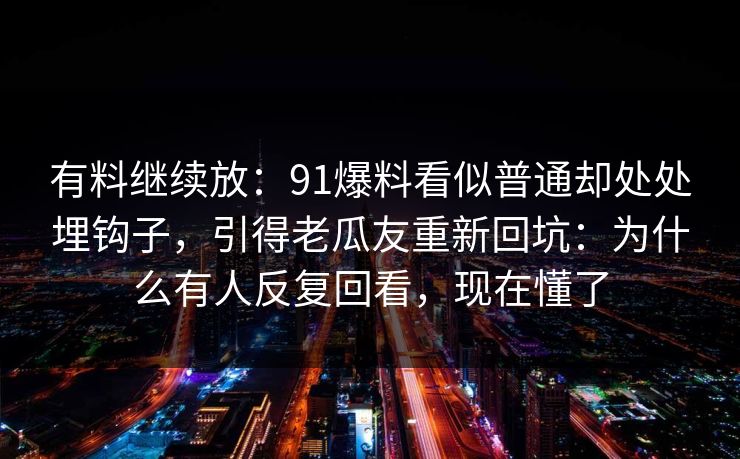 有料继续放：91爆料看似普通却处处埋钩子，引得老瓜友重新回坑：为什么有人反复回看，现在懂了
