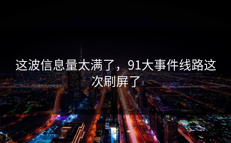 这波信息量太满了，91大事件线路这次刷屏了